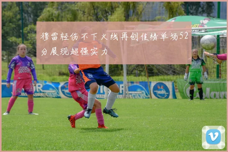 穆雷轻伤不下火线再创佳绩单场52分展现超强实力