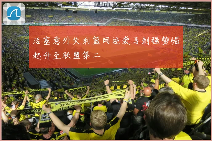 活塞意外失利篮网逆袭马刺强势崛起升至联盟第二