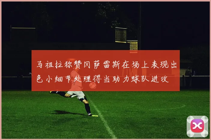 马祖拉称赞冈萨雷斯在场上表现出色小细节处理得当助力球队进攻