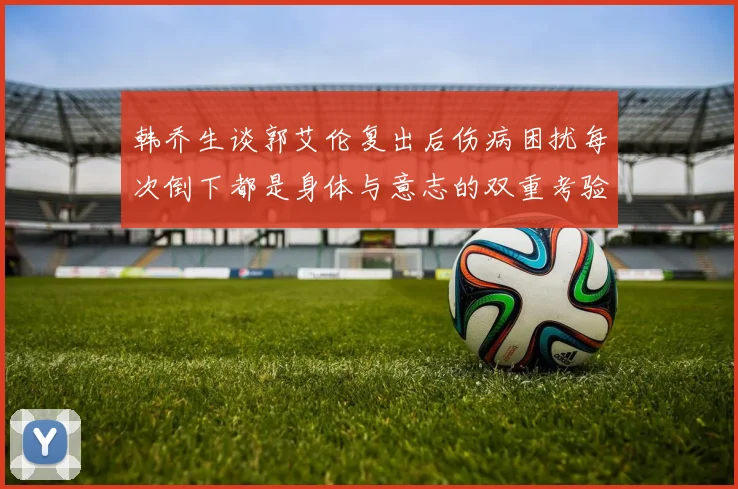 韩乔生谈郭艾伦复出后伤病困扰每次倒下都是身体与意志的双重考验