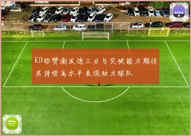 KD称赞谢泼德三分与突破能力期待其持续高水平表现助力球队