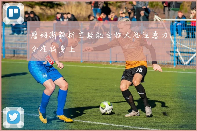 詹姆斯解析空接配合称大洛注意力全在我身上