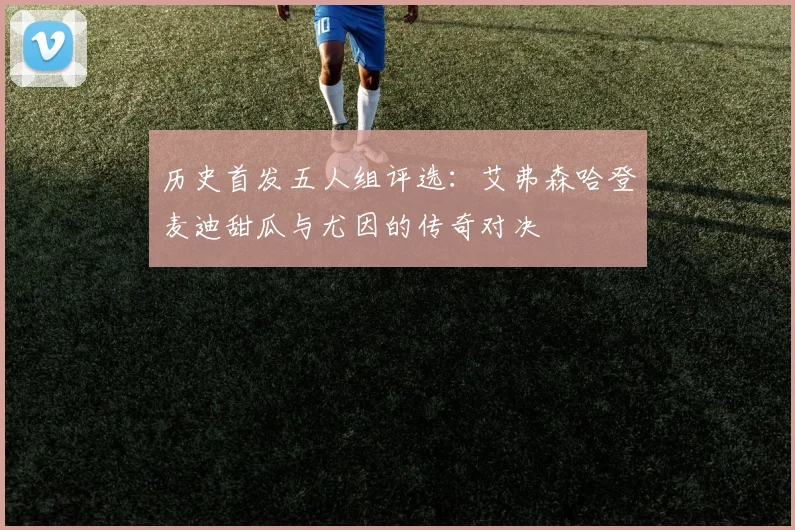 历史首发五人组评选：艾弗森哈登麦迪甜瓜与尤因的传奇对决