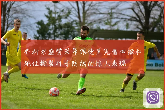 乔科尔盛赞若昂佩德罗凭借回撤和跑位撕裂对手防线的惊人表现