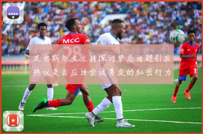 皮尔斯与女主持探讨禁忌话题引发热议是否应该尝试男友的私密行为