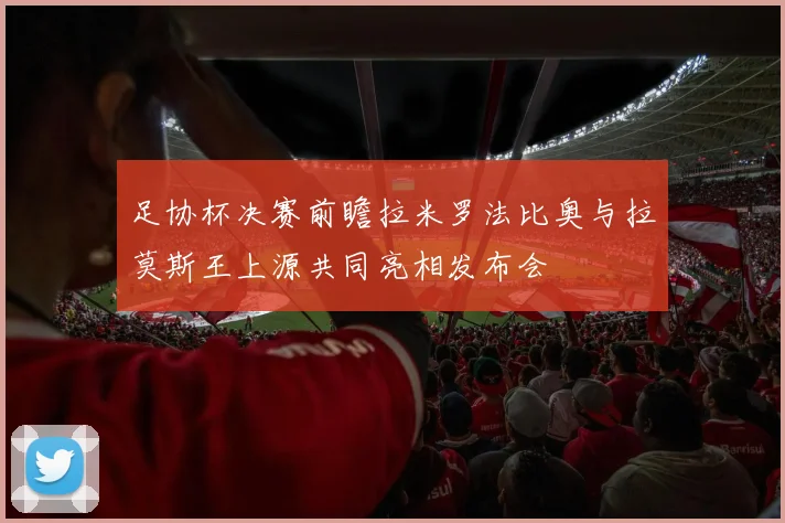 足协杯决赛前瞻拉米罗法比奥与拉莫斯王上源共同亮相发布会