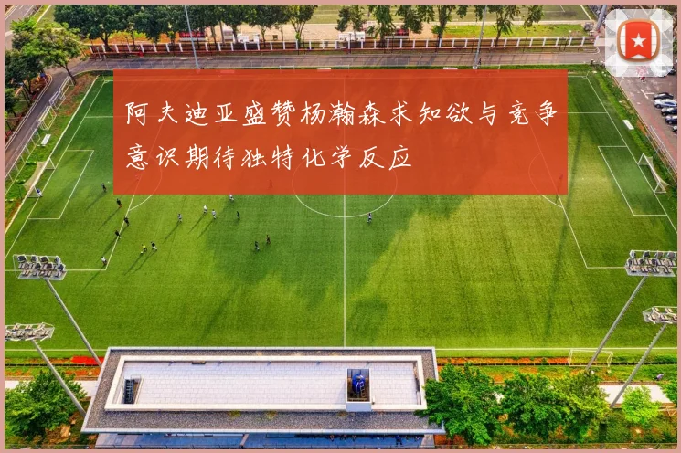 阿夫迪亚盛赞杨瀚森求知欲与竞争意识期待独特化学反应