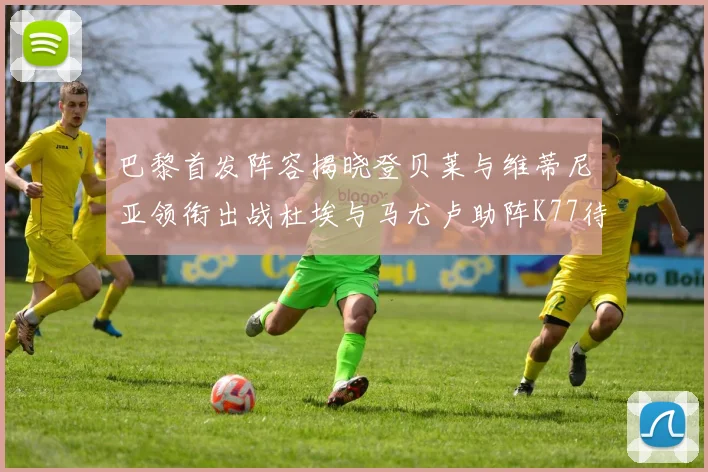 巴黎首发阵容揭晓登贝莱与维蒂尼亚领衔出战杜埃与马尤卢助阵K77待命替补