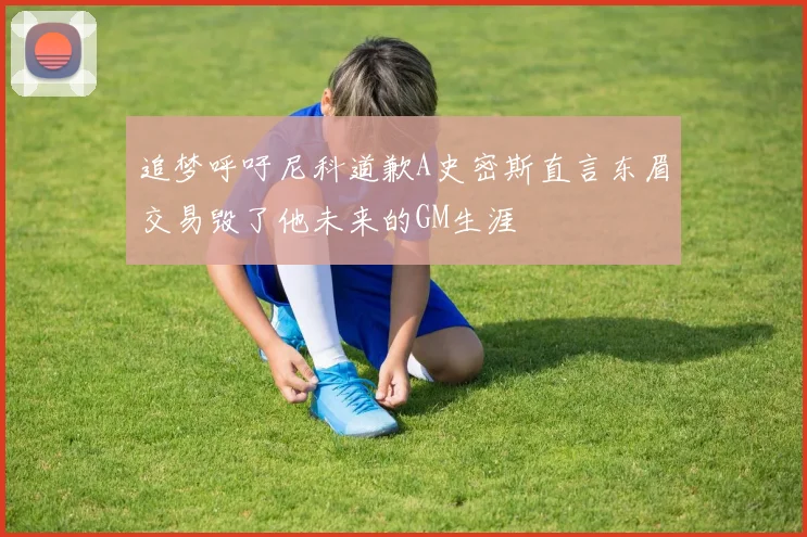 追梦呼吁尼科道歉A史密斯直言东眉交易毁了他未来的GM生涯
