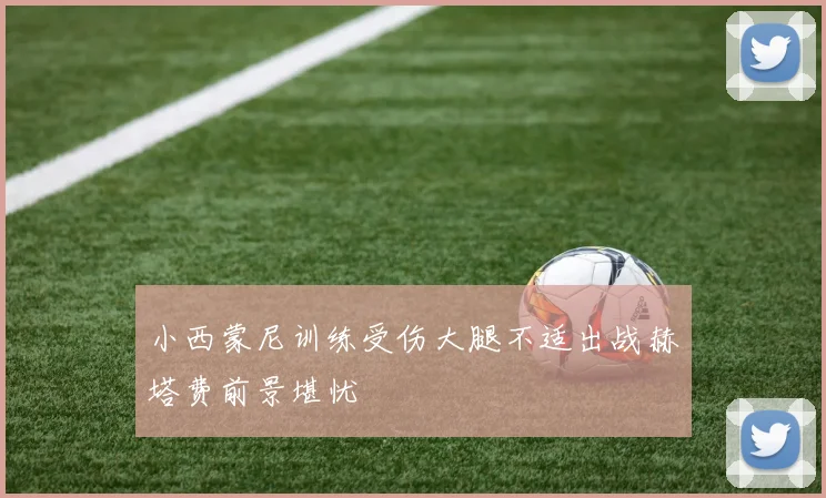 小西蒙尼训练受伤大腿不适出战赫塔费前景堪忧