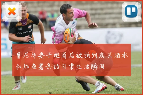 鲁尼与妻子逛商店被拍到购买酒水和炸鱼薯条的日常生活瞬间