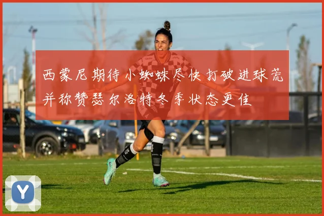 西蒙尼期待小蜘蛛尽快打破进球荒并称赞瑟尔洛特冬季状态更佳