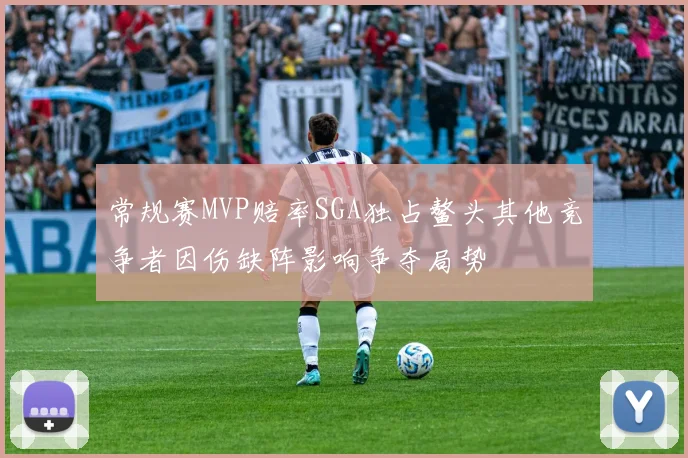 常规赛MVP赔率SGA独占鳌头其他竞争者因伤缺阵影响争夺局势