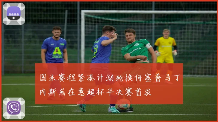 国米赛程紧凑计划轮换何塞普马丁内斯或在意超杯半决赛首发