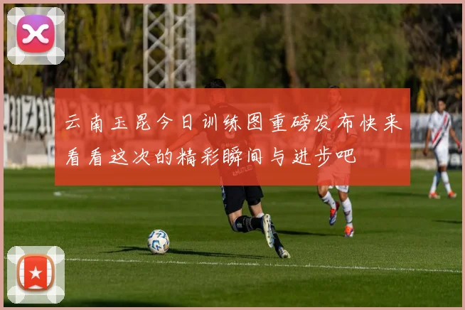 云南玉昆今日训练图重磅发布快来看看这次的精彩瞬间与进步吧