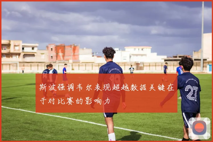 斯波强调韦尔表现超越数据关键在于对比赛的影响力