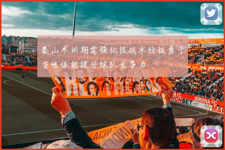 泰山冬训期需强化技战术短板勇于苦练体能提升球队竞争力