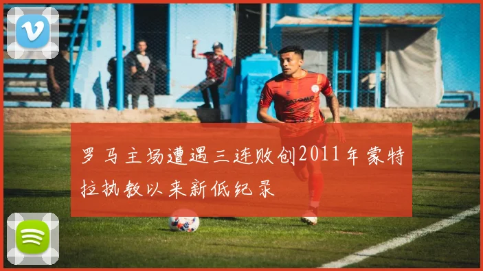 罗马主场遭遇三连败创2011年蒙特拉执教以来新低纪录