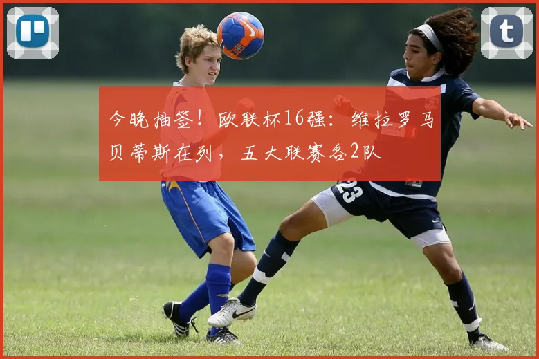 今晚抽签！欧联杯16强：维拉罗马贝蒂斯在列，五大联赛各2队