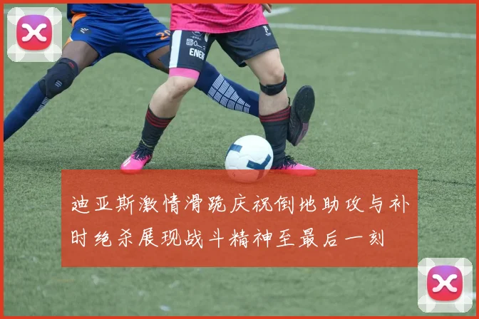 迪亚斯激情滑跪庆祝倒地助攻与补时绝杀展现战斗精神至最后一刻