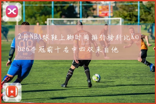 2月NBA球鞋上脚时间排行榜科比Kobe6夺冠前十名中四双来自他