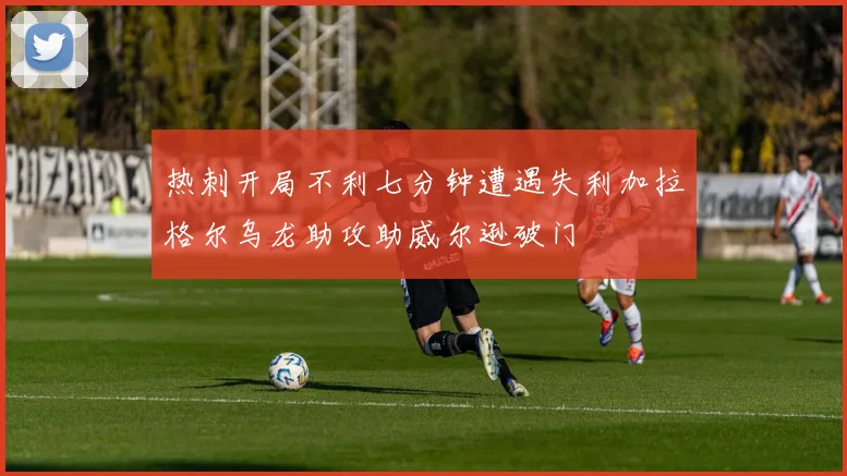 热刺开局不利七分钟遭遇失利加拉格尔乌龙助攻助威尔逊破门