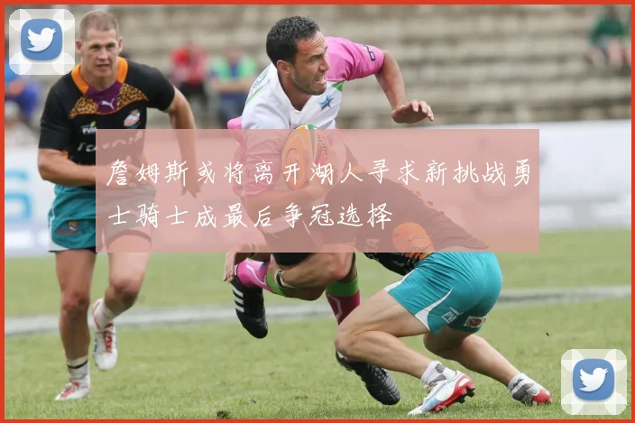 詹姆斯或将离开湖人寻求新挑战勇士骑士成最后争冠选择