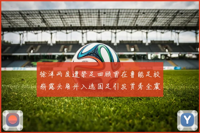 徐洋两度遭禁足回顾曾在鲁能足校崭露头角并入选国足引发贾秀全震惊