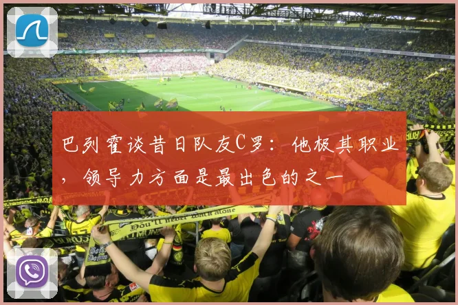 巴列霍谈昔日队友C罗：他极其职业，领导力方面是最出色的之一