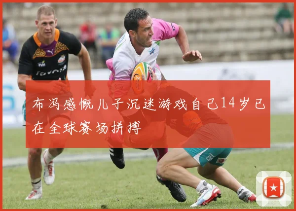 布冯感慨儿子沉迷游戏自己14岁已在全球赛场拼搏